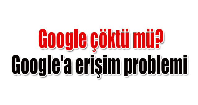 Google çöktü mü? 