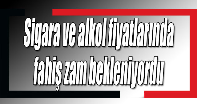 Sigara ve alkol fiyatlarında fahiş zam bekleniyordu