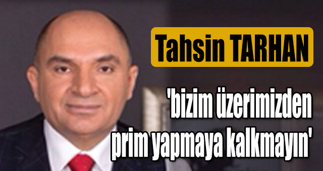 Tarhan 'bizim üzerimizden prim yapmaya kalkmayın'