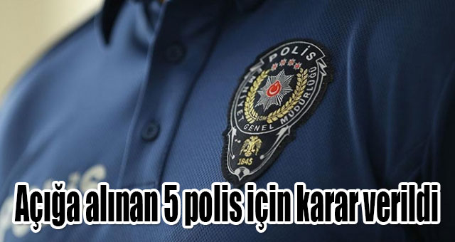 Açığa alınan 5 polis için karar verildi