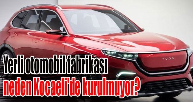 Yerli otomobil fabrikası neden Kocaeli'de kurulmuyor?