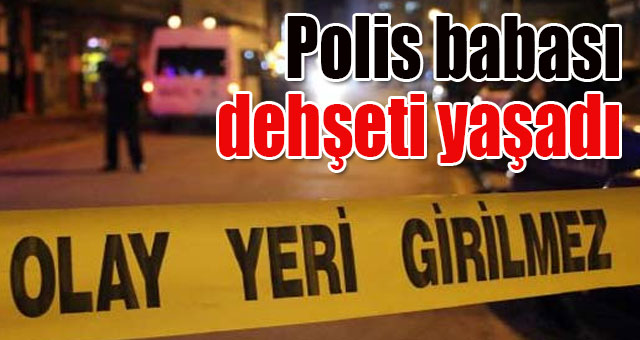 Polis babası, dehşeti yaşadı