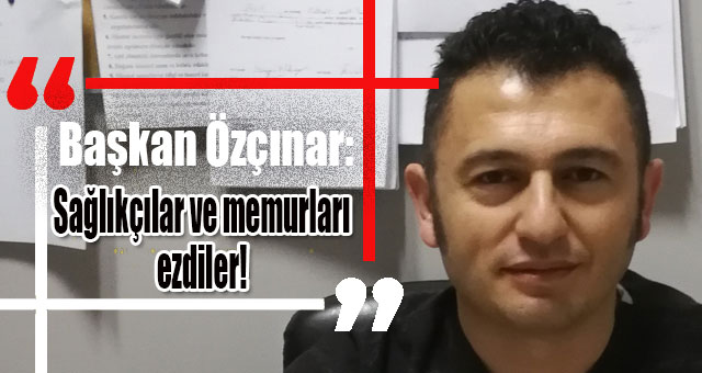 Başkan Özçınar: Sağlıkçılar ve memurları ezdiler!