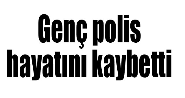 Genç polis hayatını kaybetti