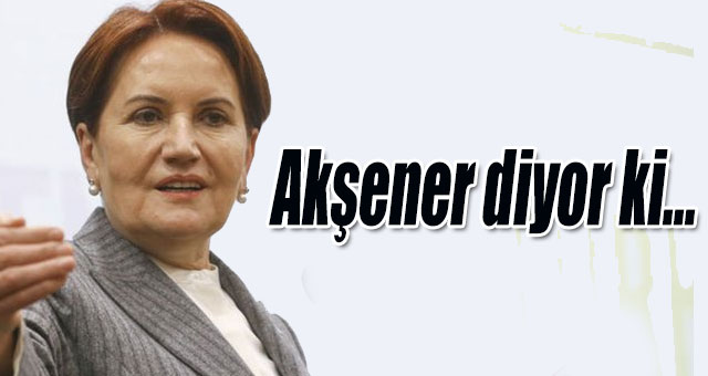 Akşener diyor ki...