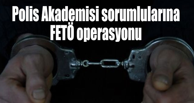 Polis Akademisi sorumlularına FETÖ operasyonu