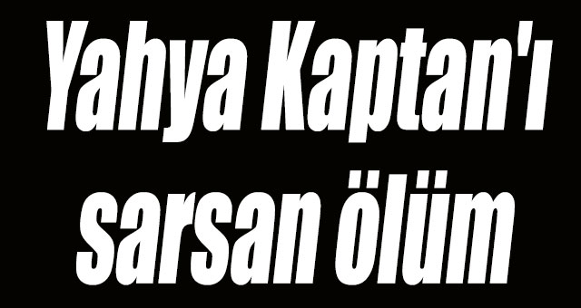 Yahya Kaptan'ı sarsan ölüm