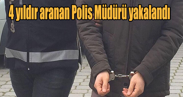 4 yıldır aranan Polis Müdürü yakalandı