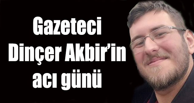 Gazeteci Dinçer Akbir'in acı günü