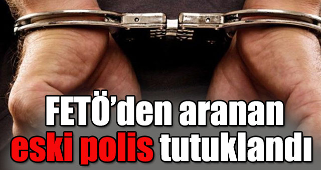  FETÖ’den aranan eski polis tutuklandı