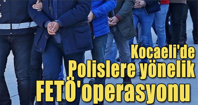 Kocaeli'de Polislere yönelik  FETÖ'operasyonu 