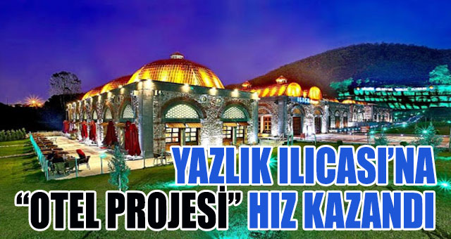 YAZLIK ILICASI’NA “OTEL PROJESİ” HIZ KAZANDI