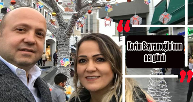 Kerim Bayramoğlu’nun acı günü