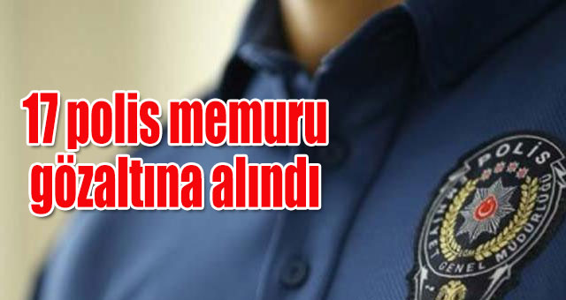 17 polis memuru gözaltına alındı
