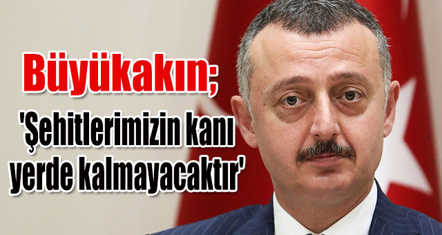 Büyükakın; 'Şehitlerimizin kanı yerde kalmayacaktır'