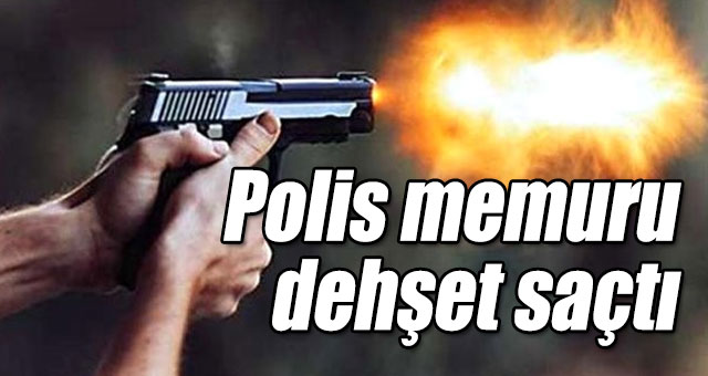 Polis memuru dehşet saçtı