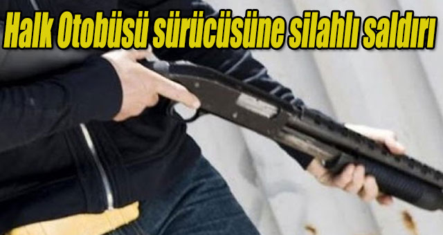 Halk Otobüsü sürücüsüne silahlı saldırı