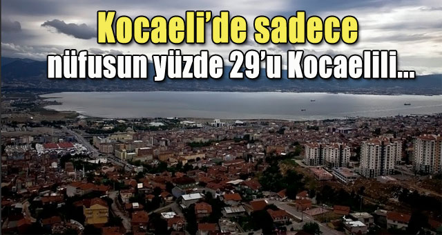 Kocaeli’de sadece  nüfusun yüzde 29’u Kocaelili...
