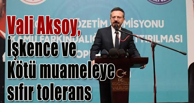 Vali Aksoy,  İşkence ve kötü muameleye  sıfır tolerans