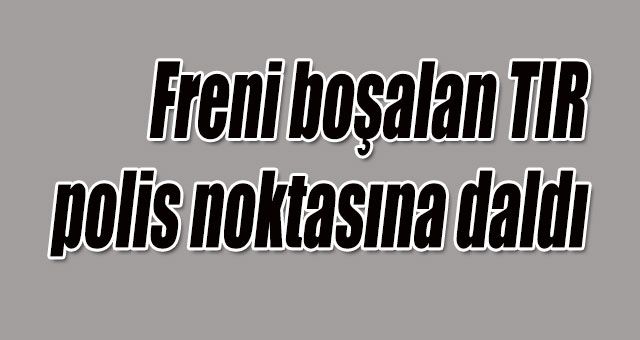 Freni boşalan TIR polis noktasına daldı