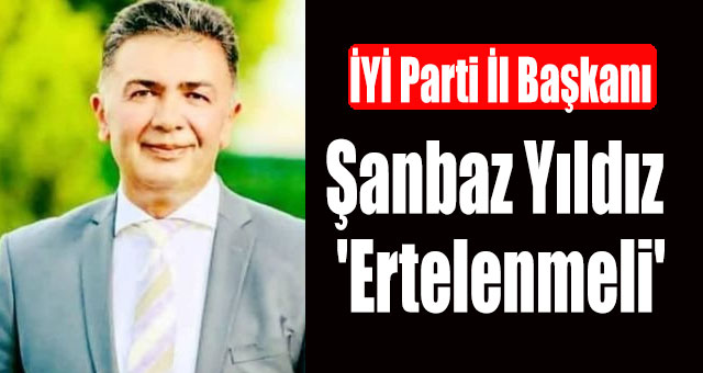 İYİ Parti İl Başkanı Şanbaz Yıldız, 'Ertelenmeli'