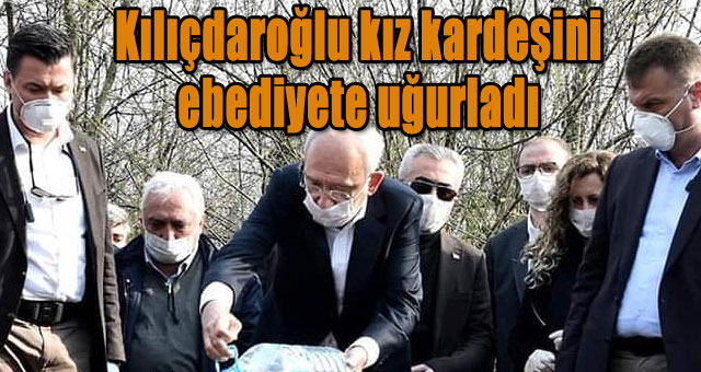 Kılıçdaroğlu kız kardeşini ebediyete uğurladı!