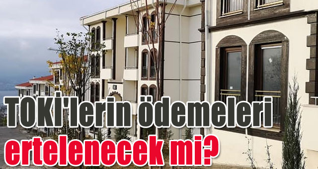 TOKİ'lerin ödemeleri ertelenecek mi?