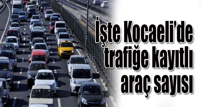Kocaeli'de Trafiğe kayıtlı araç sayısı açıklandı