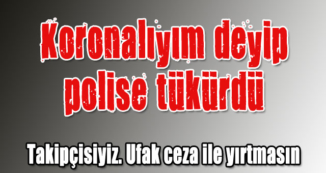 Bende koronavirüs var deyip polise tükürdü