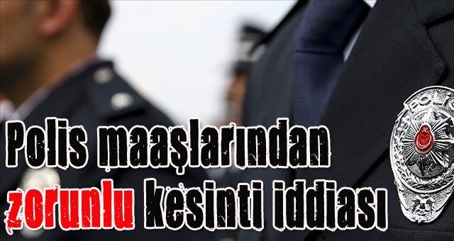 Emniyet personellerinin maaşlarında zorunlu kesinti iddiası