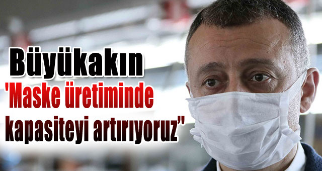 Büyükakın, 'Maske üretiminde kapasiteyi artırıyoruz’'