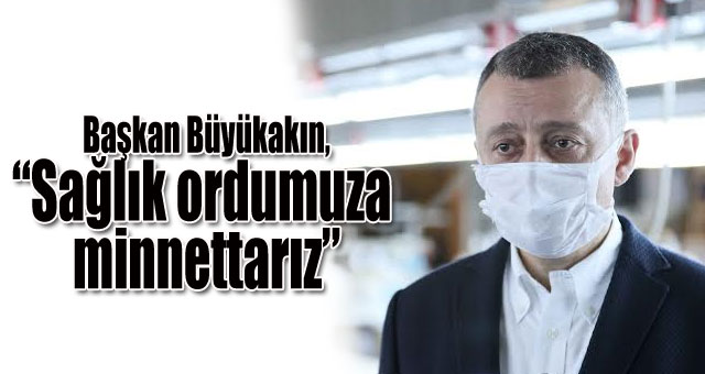 Başkan Büyükakın,'Sağlık ordumuza minnettarız’
