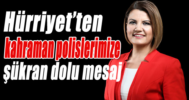 Hürriyet’ten kahraman polislerimize şükran dolu mesaj