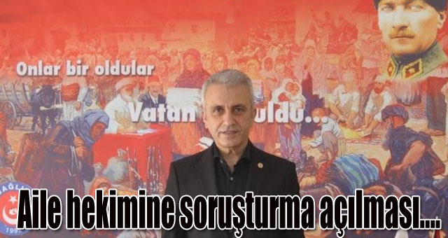 Aile hekimine soruşturma açılması anlamsız,yanlış ve üzücüdür