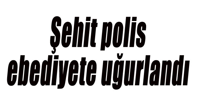 Şehit polis ebediyete uğurlandı