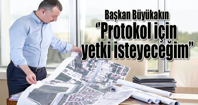 Başkan Büyükakın ‘Protokol için yetki isteyeceğim’’