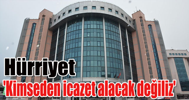 Hürriyet 'Kimseden icazet alacak değiliz'