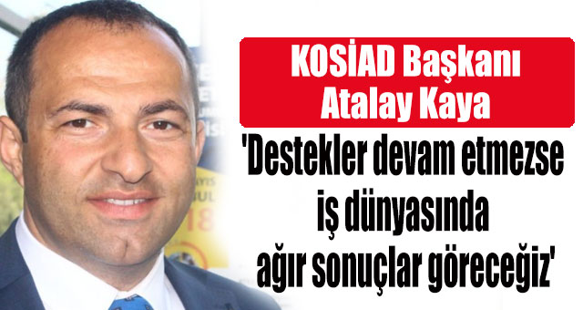 Atalay Kaya, 'Destekler devam etmezse iş dünyasında ağır sonuçlar göreceğiz'