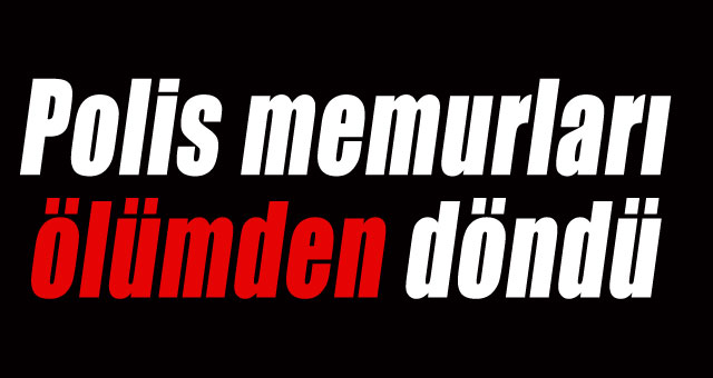Polis memurları ölümden döndü