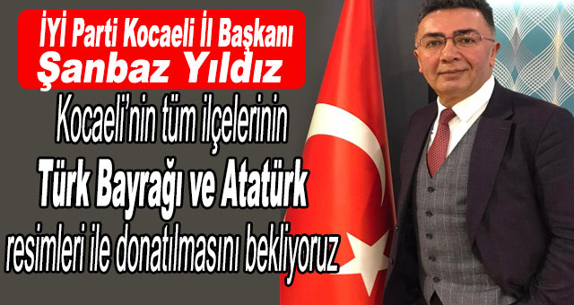 Şanbaz Yıldız 'Kocaeli’nin tüm ilçelerinin Türk Bayrağı ve Atatürk resimleri ile donatılmasını bekliyoruz'