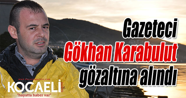 Gazeteci Gökhan Karabulut gözaltına alındı