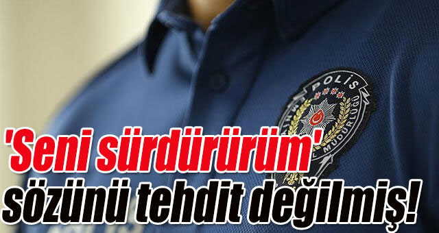 Polise o sözü söylemek tehdit değilmiş!