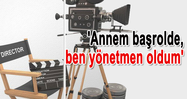 'Annem başrolde, ben yönetmen oldum'