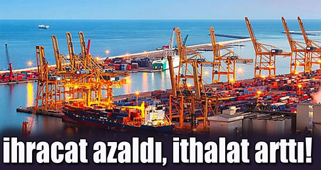 ihracat azaldı, ithalat arttı!
