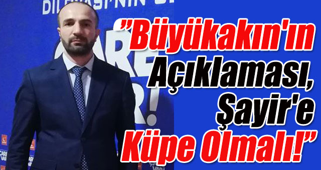 Büyükakın'ın Açıklaması, Şayir'e Küpe Olmalı!