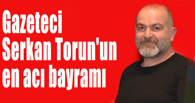Gazeteci Serkan Torun'un en acı günü!