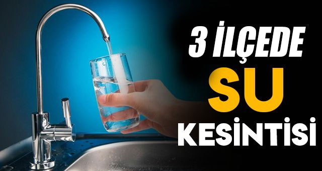 Dikkat 3 ilçede sular kesilecek