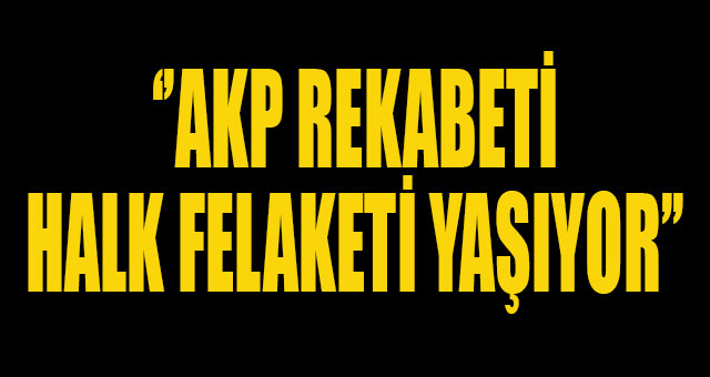 AKP REKABETİ HALK FELAKETİ YAŞIYOR