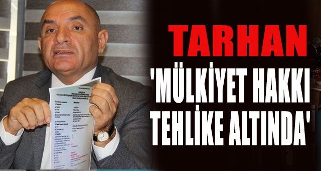 TARHAN: 'MÜLKİYET HAKKI TEHLİKE ALTINDA'