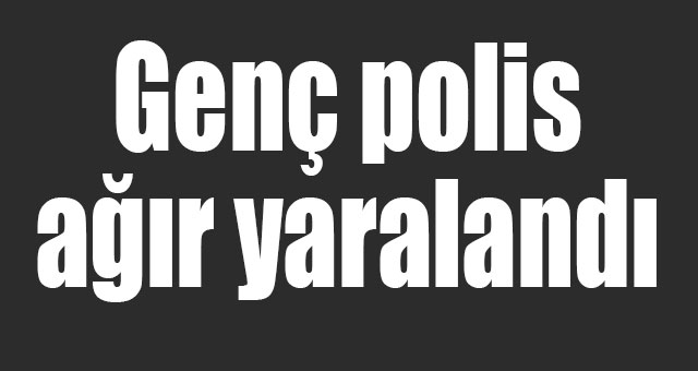 Genç polis ağır yaralandı